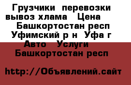 Грузчики, перевозки, вывоз хлама › Цена ­ 500 - Башкортостан респ., Уфимский р-н, Уфа г. Авто » Услуги   . Башкортостан респ.